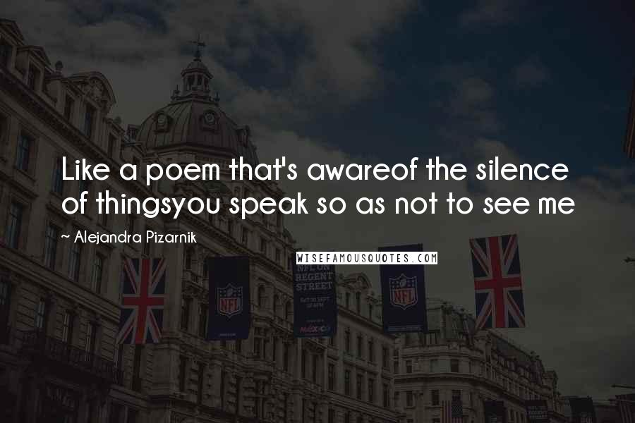 Alejandra Pizarnik Quotes: Like a poem that's awareof the silence of thingsyou speak so as not to see me