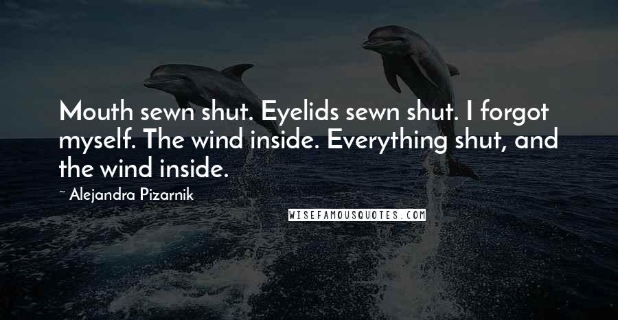 Alejandra Pizarnik Quotes: Mouth sewn shut. Eyelids sewn shut. I forgot myself. The wind inside. Everything shut, and the wind inside.