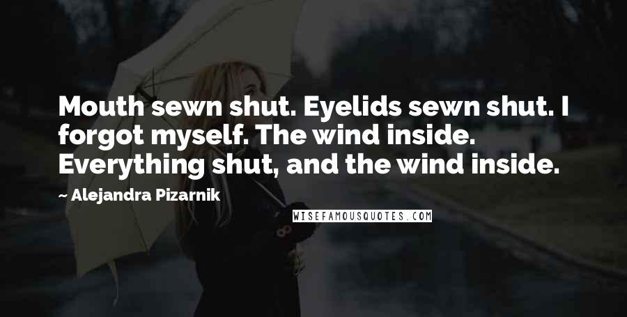 Alejandra Pizarnik Quotes: Mouth sewn shut. Eyelids sewn shut. I forgot myself. The wind inside. Everything shut, and the wind inside.