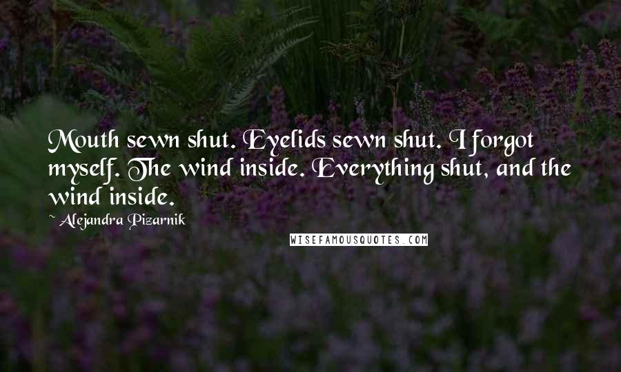 Alejandra Pizarnik Quotes: Mouth sewn shut. Eyelids sewn shut. I forgot myself. The wind inside. Everything shut, and the wind inside.