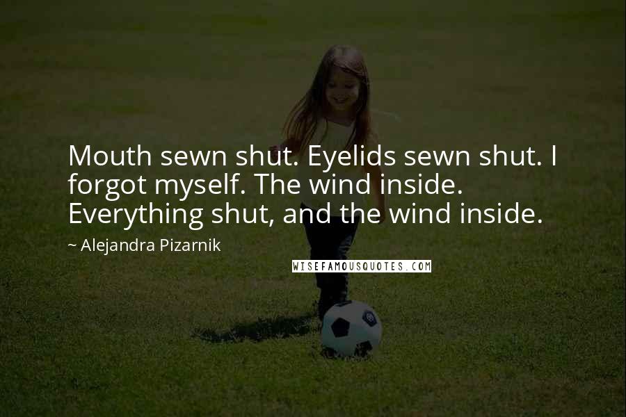 Alejandra Pizarnik Quotes: Mouth sewn shut. Eyelids sewn shut. I forgot myself. The wind inside. Everything shut, and the wind inside.