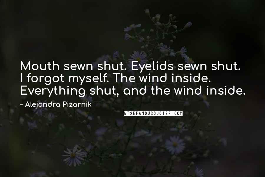 Alejandra Pizarnik Quotes: Mouth sewn shut. Eyelids sewn shut. I forgot myself. The wind inside. Everything shut, and the wind inside.