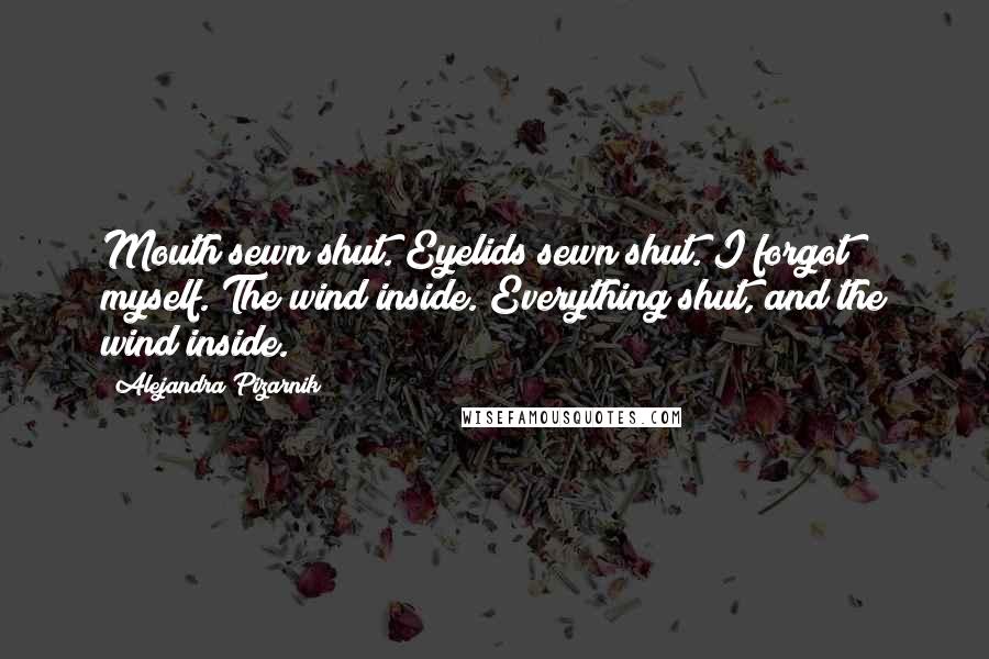 Alejandra Pizarnik Quotes: Mouth sewn shut. Eyelids sewn shut. I forgot myself. The wind inside. Everything shut, and the wind inside.