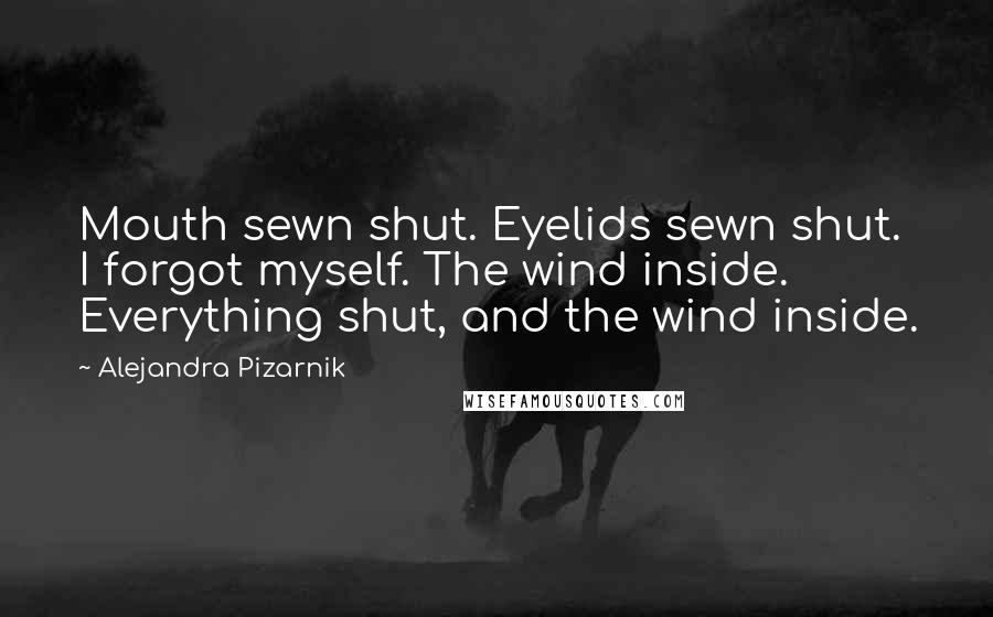 Alejandra Pizarnik Quotes: Mouth sewn shut. Eyelids sewn shut. I forgot myself. The wind inside. Everything shut, and the wind inside.