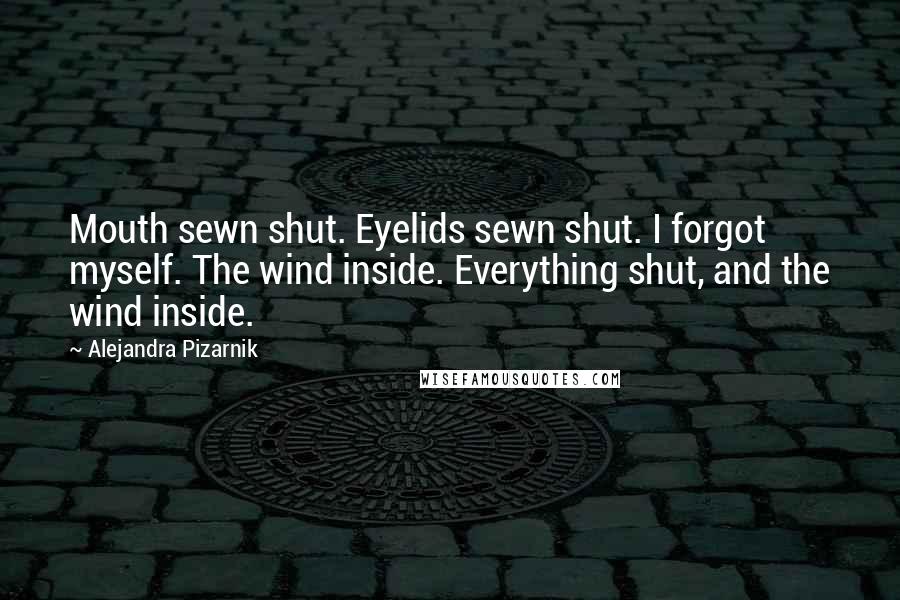 Alejandra Pizarnik Quotes: Mouth sewn shut. Eyelids sewn shut. I forgot myself. The wind inside. Everything shut, and the wind inside.