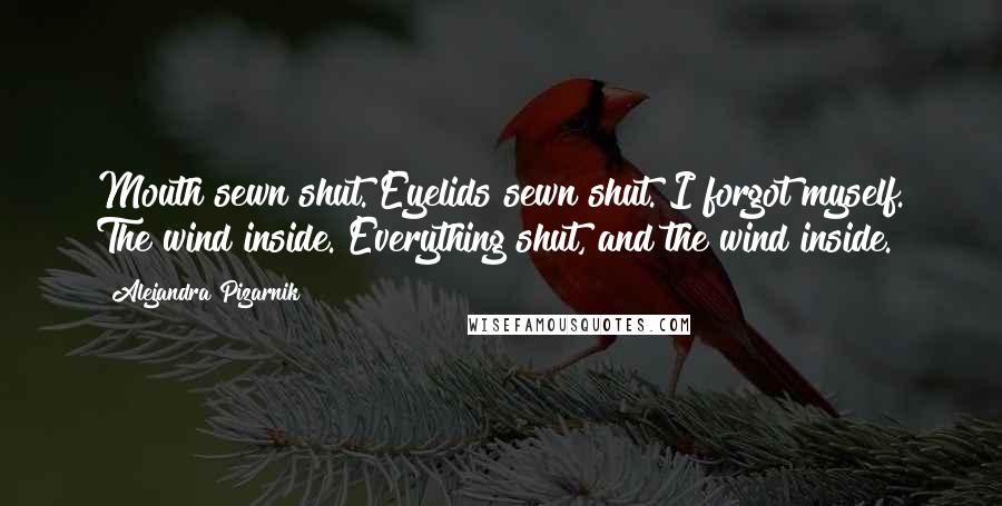Alejandra Pizarnik Quotes: Mouth sewn shut. Eyelids sewn shut. I forgot myself. The wind inside. Everything shut, and the wind inside.