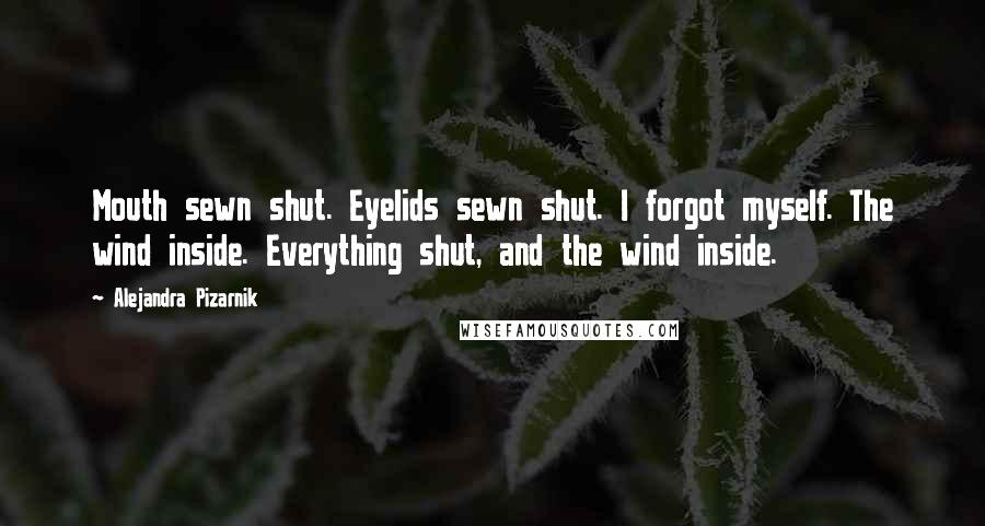 Alejandra Pizarnik Quotes: Mouth sewn shut. Eyelids sewn shut. I forgot myself. The wind inside. Everything shut, and the wind inside.