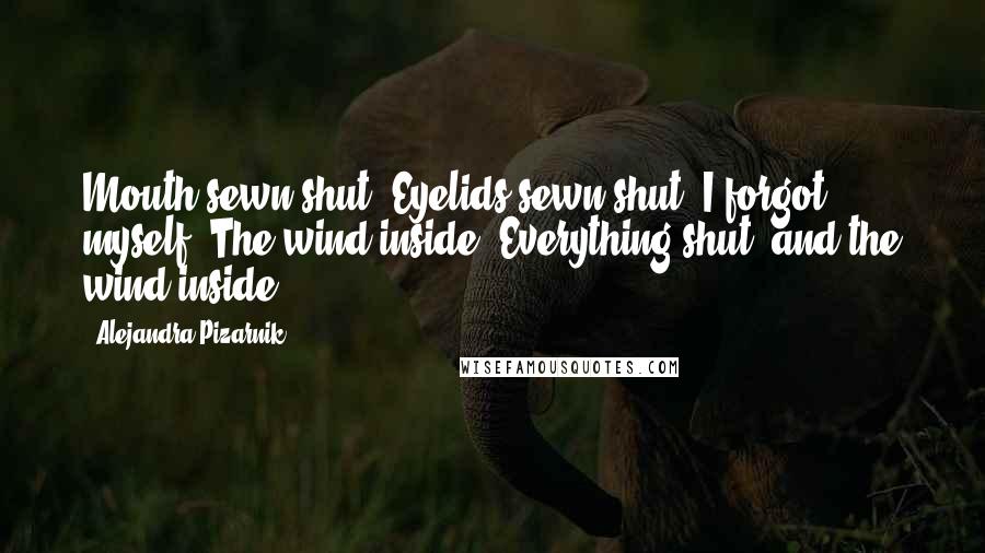Alejandra Pizarnik Quotes: Mouth sewn shut. Eyelids sewn shut. I forgot myself. The wind inside. Everything shut, and the wind inside.