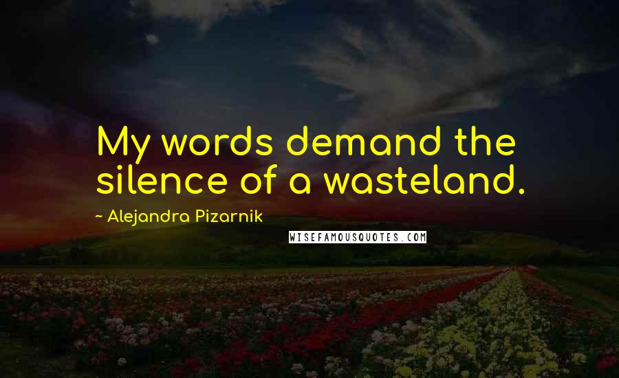 Alejandra Pizarnik Quotes: My words demand the silence of a wasteland.