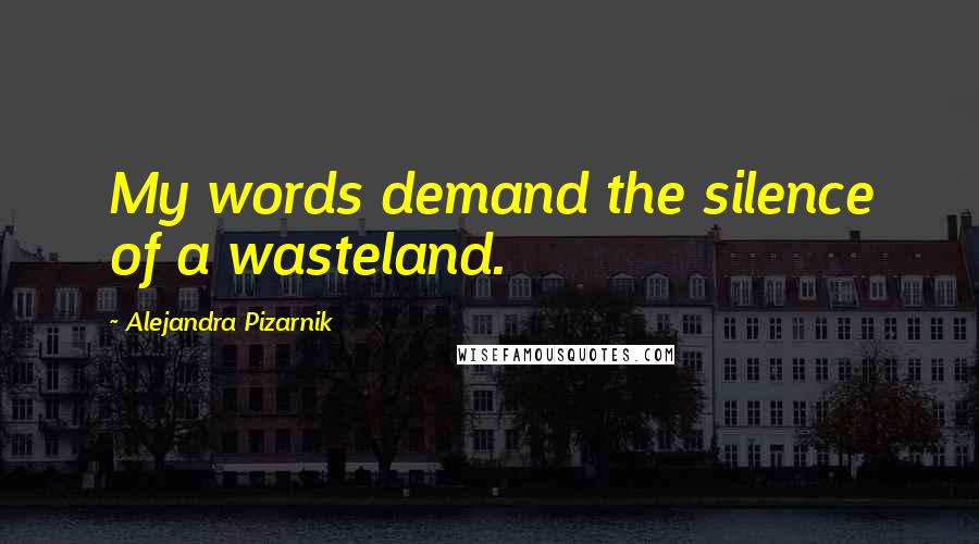 Alejandra Pizarnik Quotes: My words demand the silence of a wasteland.