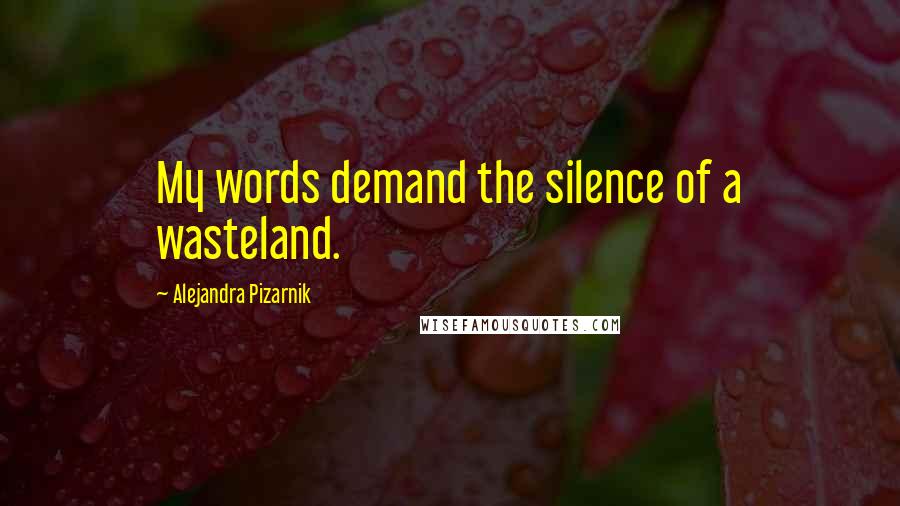 Alejandra Pizarnik Quotes: My words demand the silence of a wasteland.