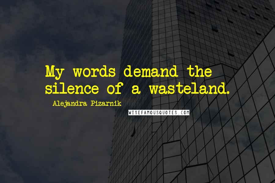 Alejandra Pizarnik Quotes: My words demand the silence of a wasteland.