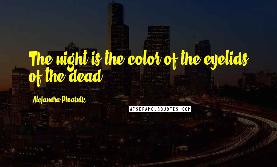 Alejandra Pizarnik Quotes: The night is the color of the eyelids of the dead.