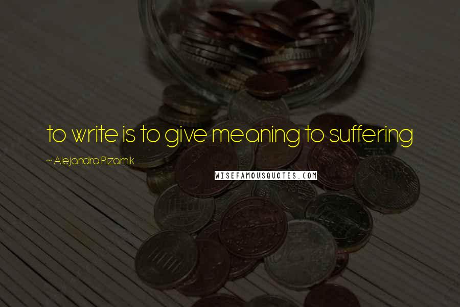 Alejandra Pizarnik Quotes: to write is to give meaning to suffering