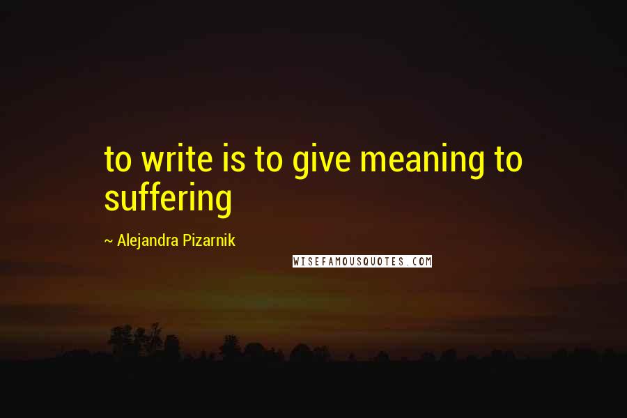 Alejandra Pizarnik Quotes: to write is to give meaning to suffering