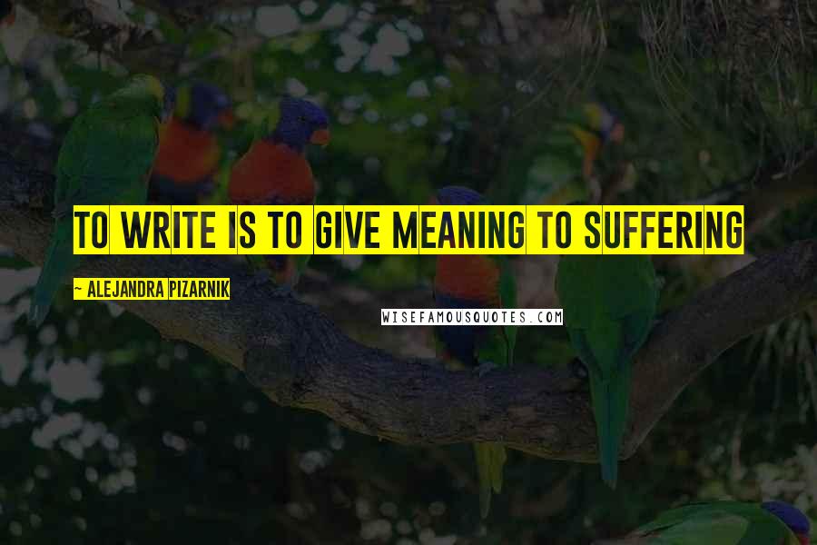 Alejandra Pizarnik Quotes: to write is to give meaning to suffering