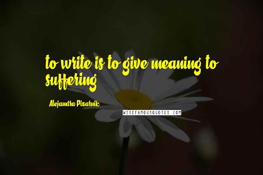 Alejandra Pizarnik Quotes: to write is to give meaning to suffering