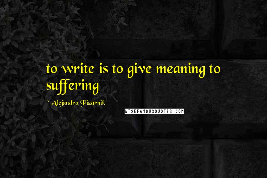 Alejandra Pizarnik Quotes: to write is to give meaning to suffering