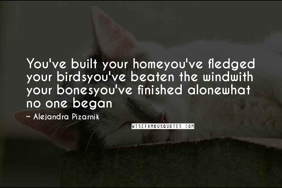 Alejandra Pizarnik Quotes: You've built your homeyou've fledged your birdsyou've beaten the windwith your bonesyou've finished alonewhat no one began