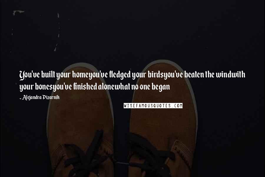 Alejandra Pizarnik Quotes: You've built your homeyou've fledged your birdsyou've beaten the windwith your bonesyou've finished alonewhat no one began