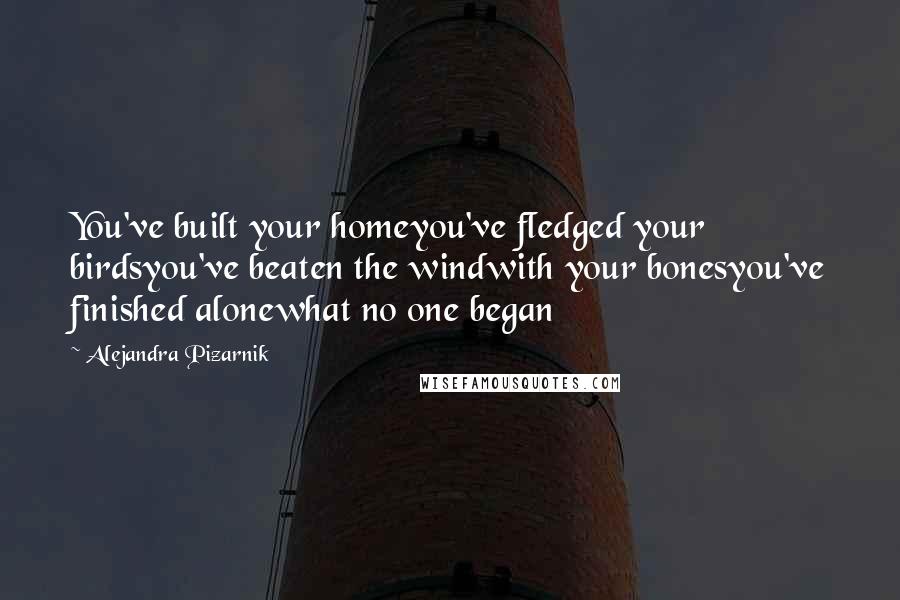 Alejandra Pizarnik Quotes: You've built your homeyou've fledged your birdsyou've beaten the windwith your bonesyou've finished alonewhat no one began