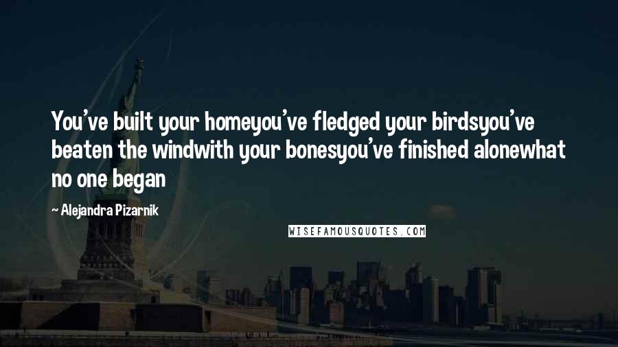 Alejandra Pizarnik Quotes: You've built your homeyou've fledged your birdsyou've beaten the windwith your bonesyou've finished alonewhat no one began