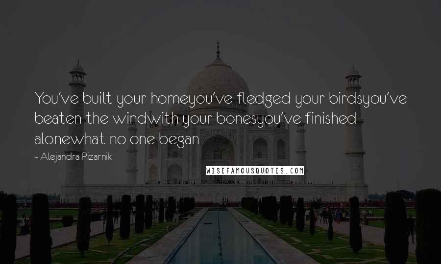 Alejandra Pizarnik Quotes: You've built your homeyou've fledged your birdsyou've beaten the windwith your bonesyou've finished alonewhat no one began