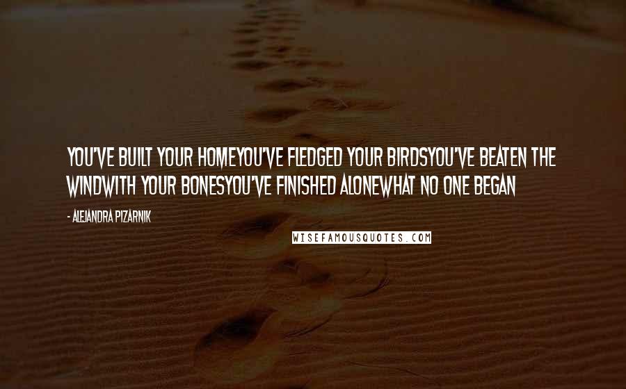 Alejandra Pizarnik Quotes: You've built your homeyou've fledged your birdsyou've beaten the windwith your bonesyou've finished alonewhat no one began