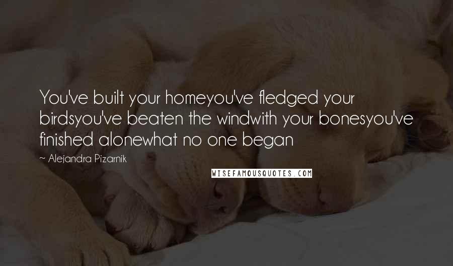 Alejandra Pizarnik Quotes: You've built your homeyou've fledged your birdsyou've beaten the windwith your bonesyou've finished alonewhat no one began