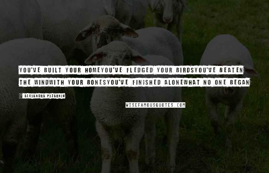 Alejandra Pizarnik Quotes: You've built your homeyou've fledged your birdsyou've beaten the windwith your bonesyou've finished alonewhat no one began