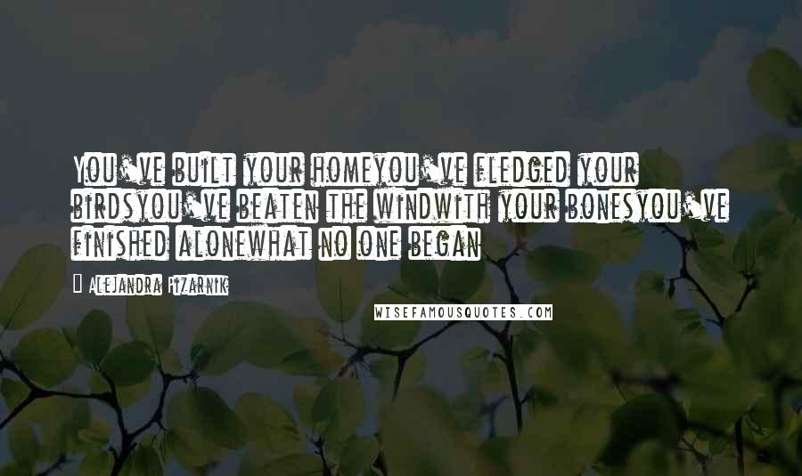 Alejandra Pizarnik Quotes: You've built your homeyou've fledged your birdsyou've beaten the windwith your bonesyou've finished alonewhat no one began