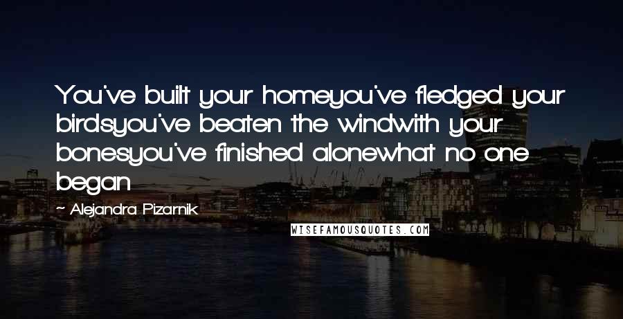 Alejandra Pizarnik Quotes: You've built your homeyou've fledged your birdsyou've beaten the windwith your bonesyou've finished alonewhat no one began