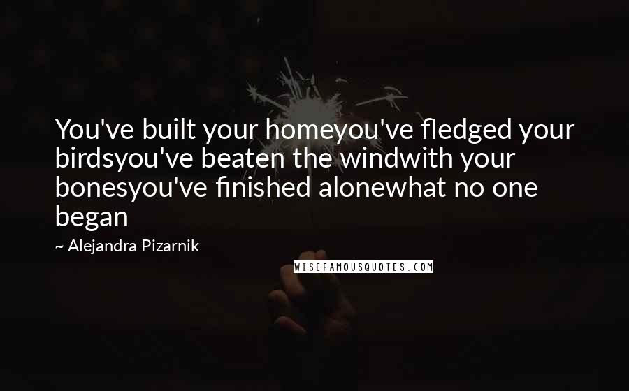 Alejandra Pizarnik Quotes: You've built your homeyou've fledged your birdsyou've beaten the windwith your bonesyou've finished alonewhat no one began