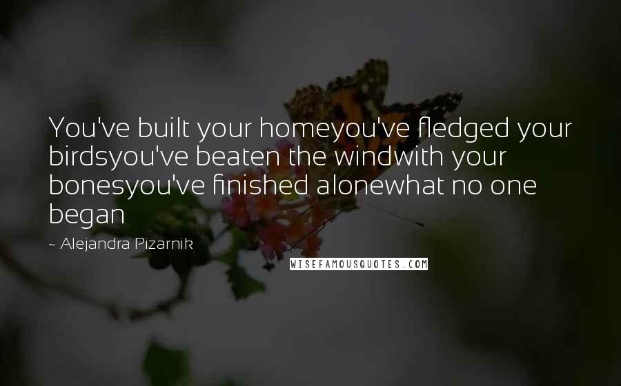 Alejandra Pizarnik Quotes: You've built your homeyou've fledged your birdsyou've beaten the windwith your bonesyou've finished alonewhat no one began