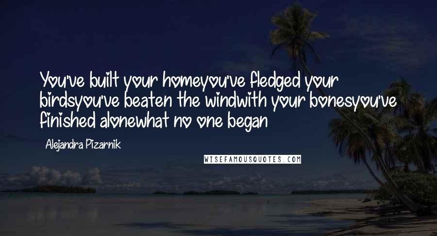 Alejandra Pizarnik Quotes: You've built your homeyou've fledged your birdsyou've beaten the windwith your bonesyou've finished alonewhat no one began