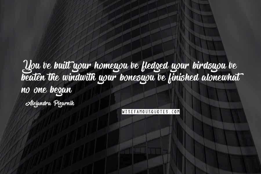 Alejandra Pizarnik Quotes: You've built your homeyou've fledged your birdsyou've beaten the windwith your bonesyou've finished alonewhat no one began