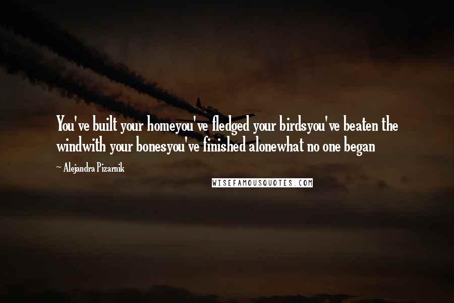 Alejandra Pizarnik Quotes: You've built your homeyou've fledged your birdsyou've beaten the windwith your bonesyou've finished alonewhat no one began