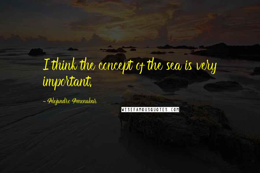 Alejandro Amenabar Quotes: I think the concept of the sea is very important.