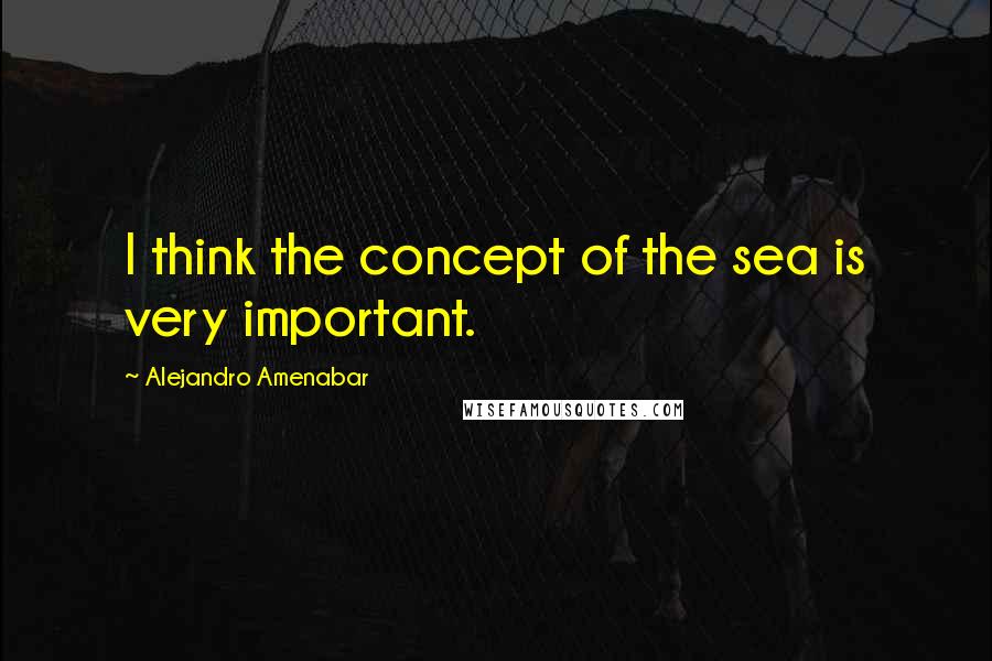 Alejandro Amenabar Quotes: I think the concept of the sea is very important.