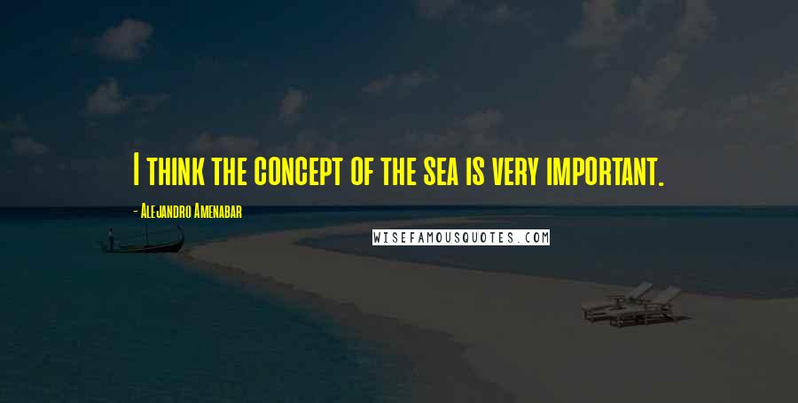 Alejandro Amenabar Quotes: I think the concept of the sea is very important.