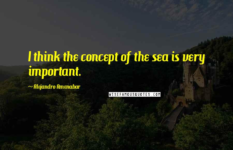 Alejandro Amenabar Quotes: I think the concept of the sea is very important.