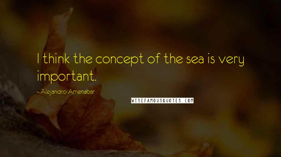 Alejandro Amenabar Quotes: I think the concept of the sea is very important.