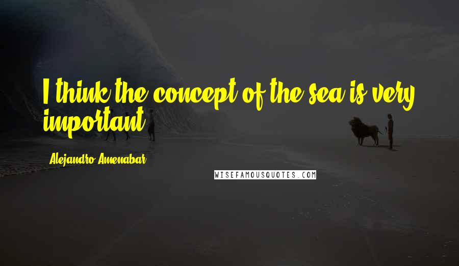 Alejandro Amenabar Quotes: I think the concept of the sea is very important.