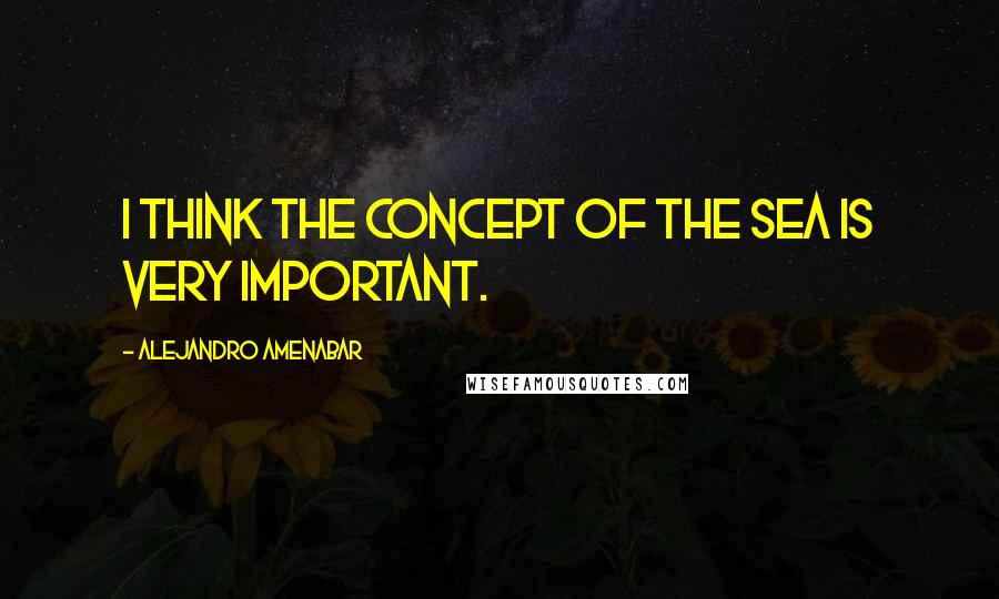 Alejandro Amenabar Quotes: I think the concept of the sea is very important.