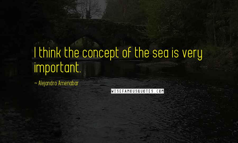 Alejandro Amenabar Quotes: I think the concept of the sea is very important.