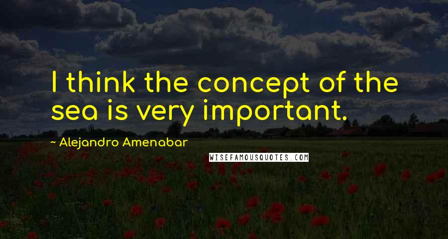 Alejandro Amenabar Quotes: I think the concept of the sea is very important.