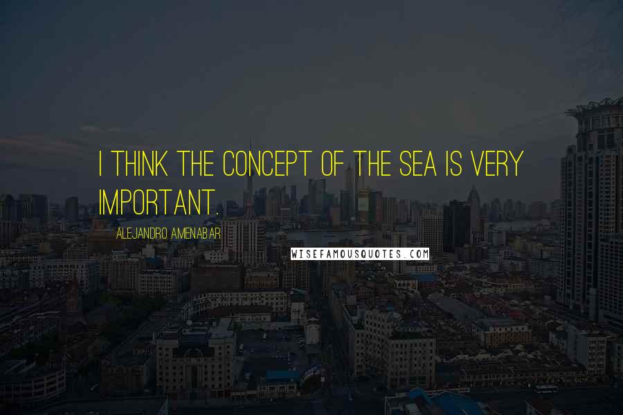 Alejandro Amenabar Quotes: I think the concept of the sea is very important.