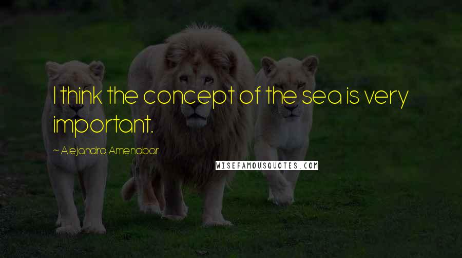 Alejandro Amenabar Quotes: I think the concept of the sea is very important.