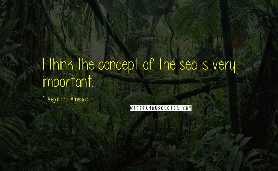 Alejandro Amenabar Quotes: I think the concept of the sea is very important.