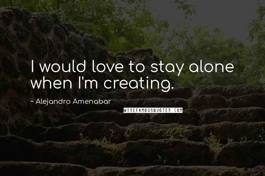 Alejandro Amenabar Quotes: I would love to stay alone when I'm creating.